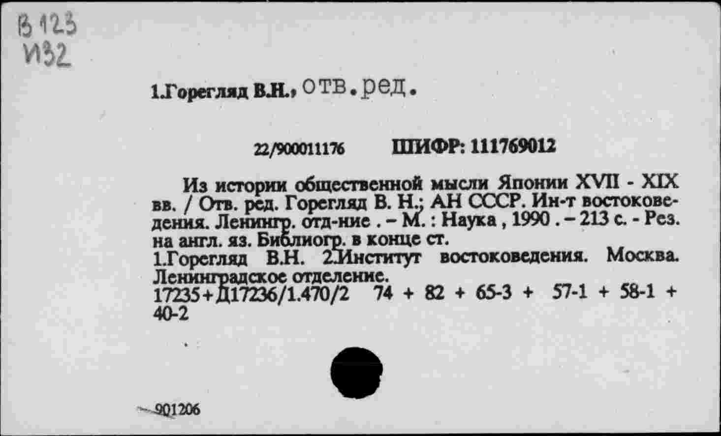 ﻿6 <15 И52.
1 Торегляд ВЛ» О ТВ. р 6Д .
22/900011176 ШИФР: 111769012
Из истории общественной мысли Японии XVII - XIX вв. / Отв. ред. Горегляд В. Нл АН СССР. Ин-т востоковедения. Ленингр. отд-ние . - М.: Наука, 1990. - 213 с. - Рез. на англ. яз. Биолиогр. в конце ст.
1-Горегляд В.Н. 2Лнститут востоковедения. Москва. Ленинградское отделение.	___
17235+Д17236/1.470/2 74 + 82 + 65-3 + 57-1 + 58-1 + 40-2
'-90.1206